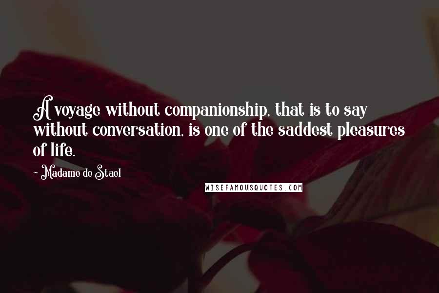 Madame De Stael Quotes: A voyage without companionship, that is to say without conversation, is one of the saddest pleasures of life.