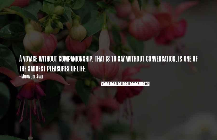 Madame De Stael Quotes: A voyage without companionship, that is to say without conversation, is one of the saddest pleasures of life.