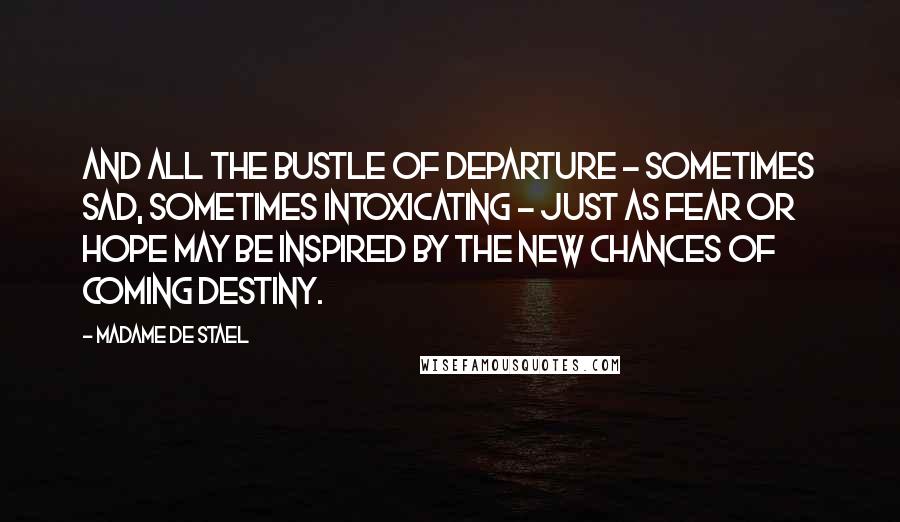 Madame De Stael Quotes: And all the bustle of departure - sometimes sad, sometimes intoxicating - just as fear or hope may be inspired by the new chances of coming destiny.