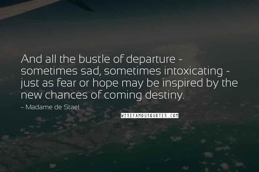 Madame De Stael Quotes: And all the bustle of departure - sometimes sad, sometimes intoxicating - just as fear or hope may be inspired by the new chances of coming destiny.