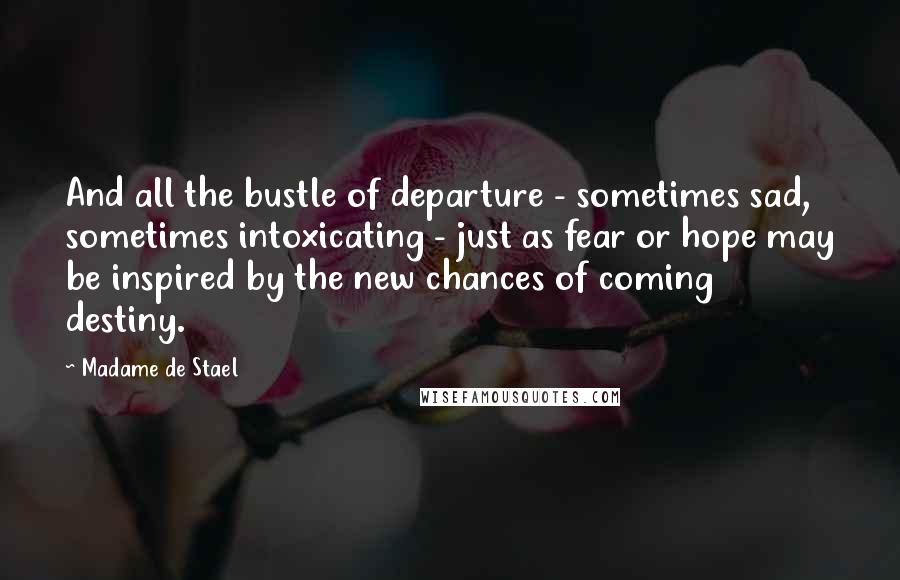 Madame De Stael Quotes: And all the bustle of departure - sometimes sad, sometimes intoxicating - just as fear or hope may be inspired by the new chances of coming destiny.