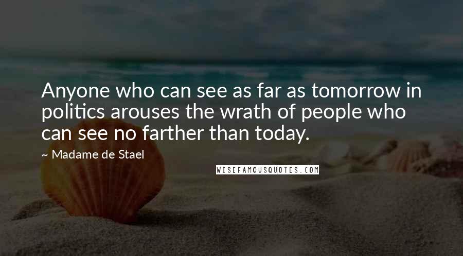 Madame De Stael Quotes: Anyone who can see as far as tomorrow in politics arouses the wrath of people who can see no farther than today.