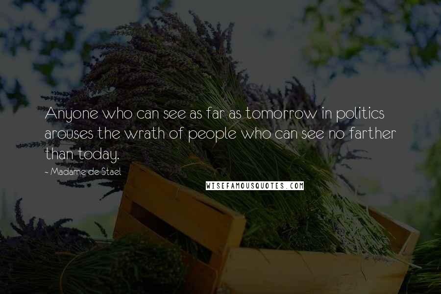 Madame De Stael Quotes: Anyone who can see as far as tomorrow in politics arouses the wrath of people who can see no farther than today.