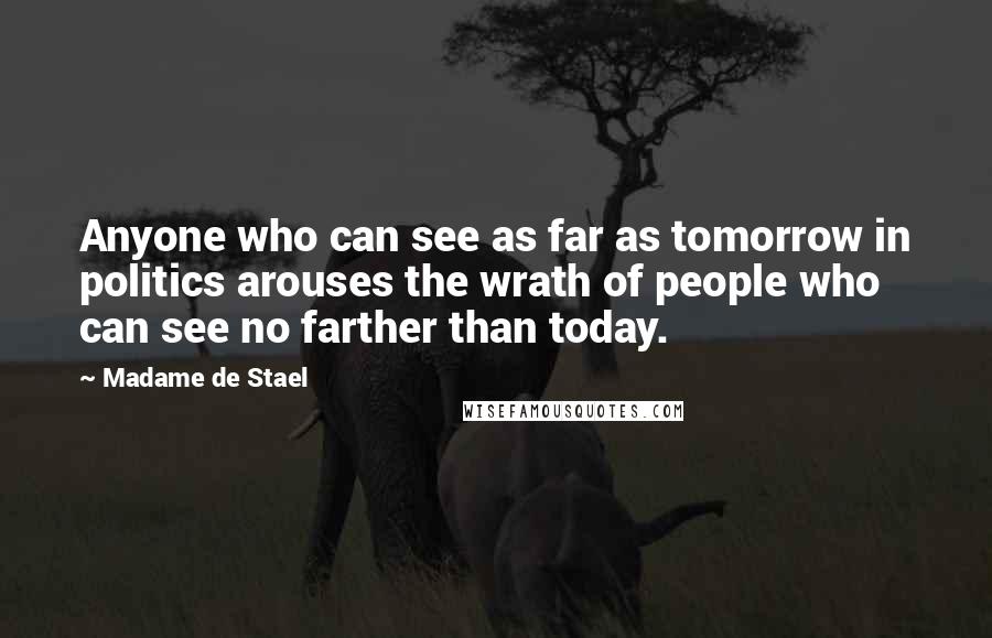 Madame De Stael Quotes: Anyone who can see as far as tomorrow in politics arouses the wrath of people who can see no farther than today.