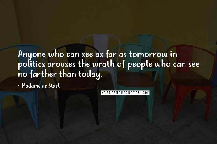 Madame De Stael Quotes: Anyone who can see as far as tomorrow in politics arouses the wrath of people who can see no farther than today.