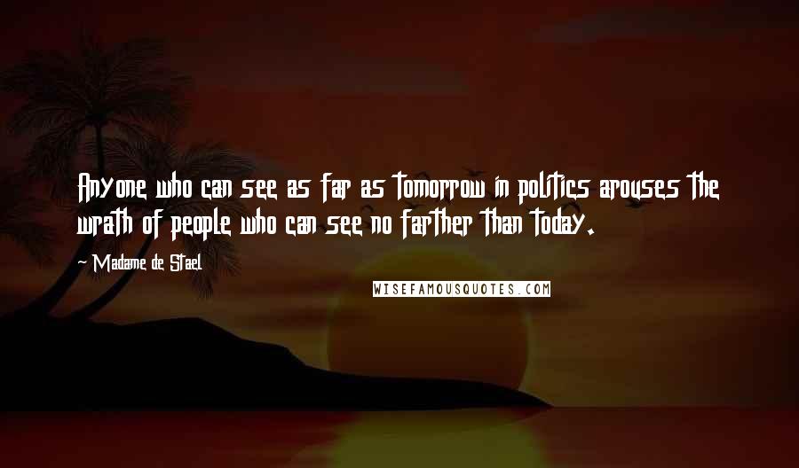 Madame De Stael Quotes: Anyone who can see as far as tomorrow in politics arouses the wrath of people who can see no farther than today.