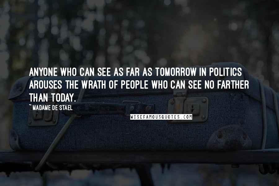 Madame De Stael Quotes: Anyone who can see as far as tomorrow in politics arouses the wrath of people who can see no farther than today.