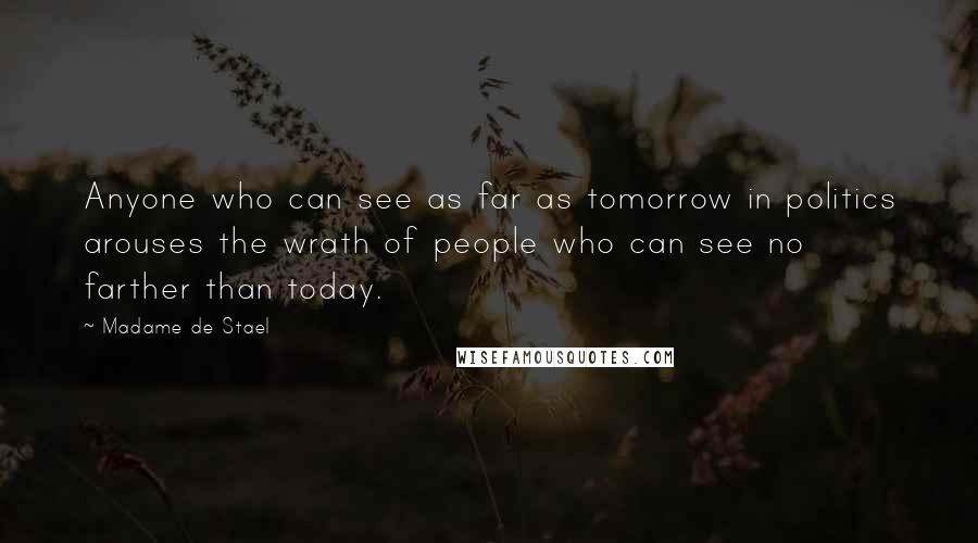 Madame De Stael Quotes: Anyone who can see as far as tomorrow in politics arouses the wrath of people who can see no farther than today.