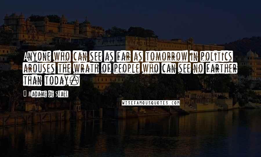 Madame De Stael Quotes: Anyone who can see as far as tomorrow in politics arouses the wrath of people who can see no farther than today.