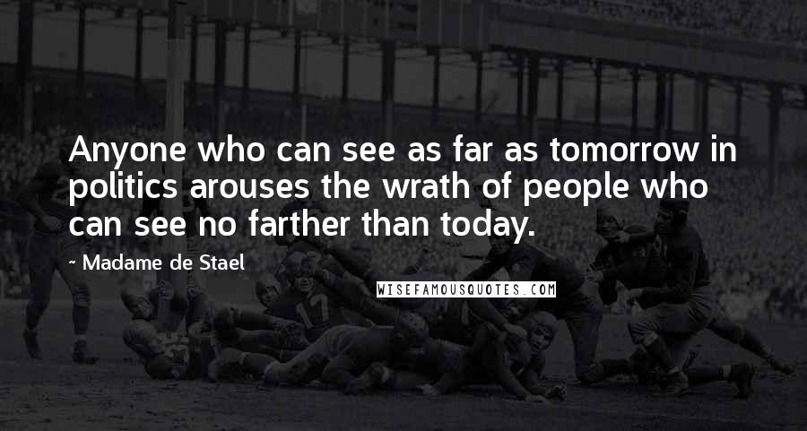 Madame De Stael Quotes: Anyone who can see as far as tomorrow in politics arouses the wrath of people who can see no farther than today.