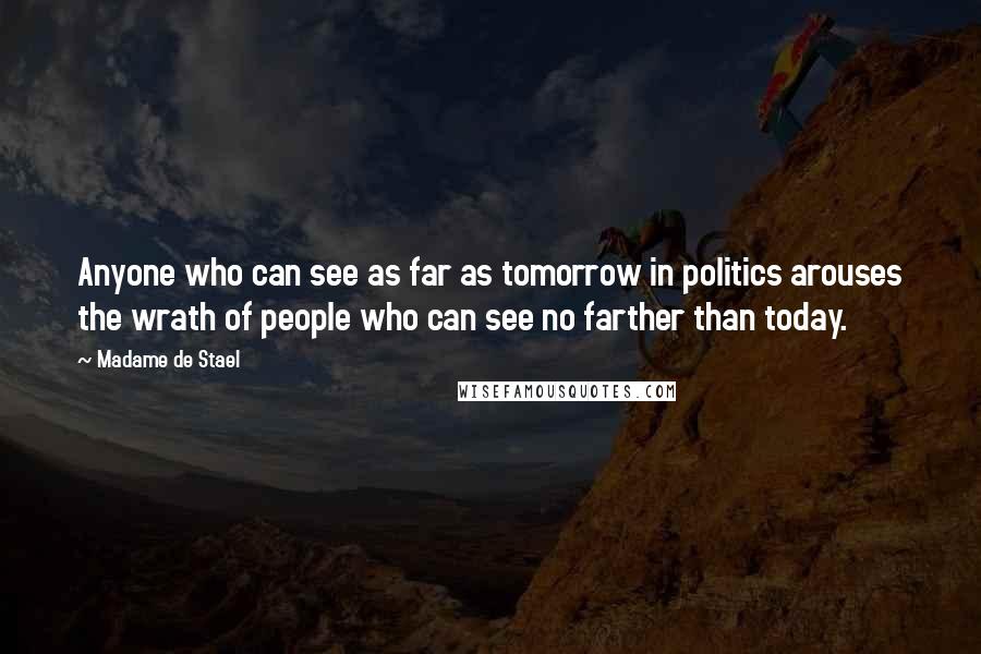 Madame De Stael Quotes: Anyone who can see as far as tomorrow in politics arouses the wrath of people who can see no farther than today.