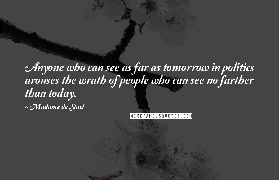 Madame De Stael Quotes: Anyone who can see as far as tomorrow in politics arouses the wrath of people who can see no farther than today.