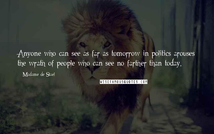 Madame De Stael Quotes: Anyone who can see as far as tomorrow in politics arouses the wrath of people who can see no farther than today.