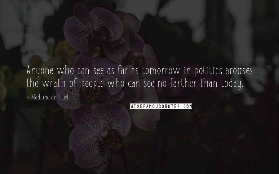 Madame De Stael Quotes: Anyone who can see as far as tomorrow in politics arouses the wrath of people who can see no farther than today.