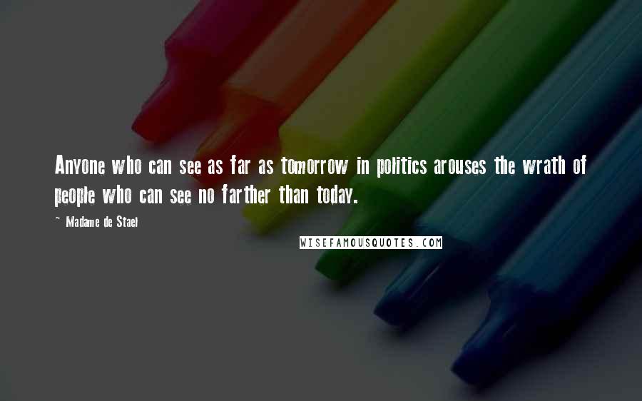 Madame De Stael Quotes: Anyone who can see as far as tomorrow in politics arouses the wrath of people who can see no farther than today.