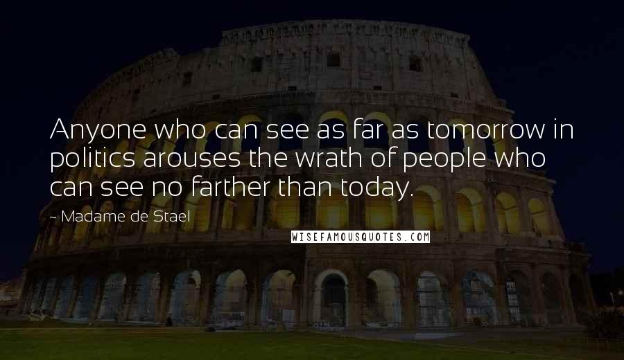 Madame De Stael Quotes: Anyone who can see as far as tomorrow in politics arouses the wrath of people who can see no farther than today.