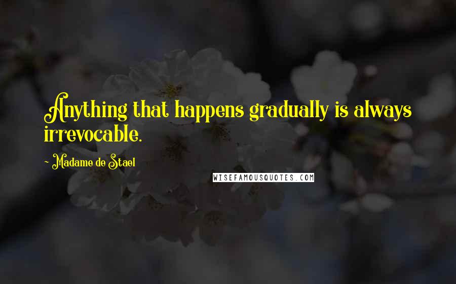 Madame De Stael Quotes: Anything that happens gradually is always irrevocable.