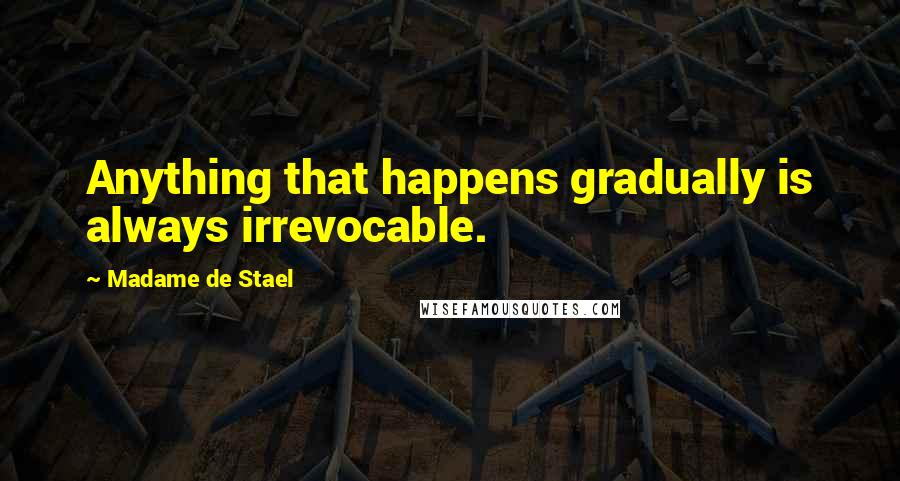 Madame De Stael Quotes: Anything that happens gradually is always irrevocable.