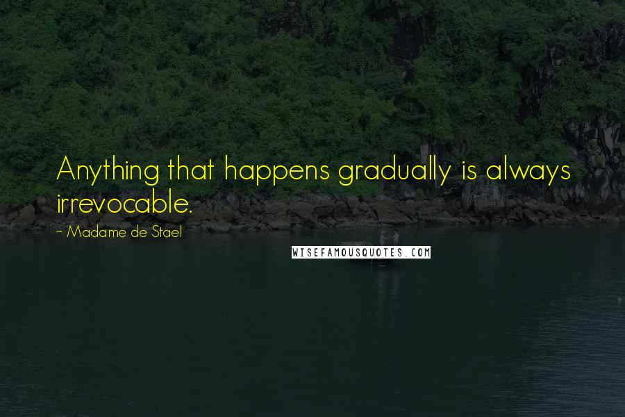 Madame De Stael Quotes: Anything that happens gradually is always irrevocable.