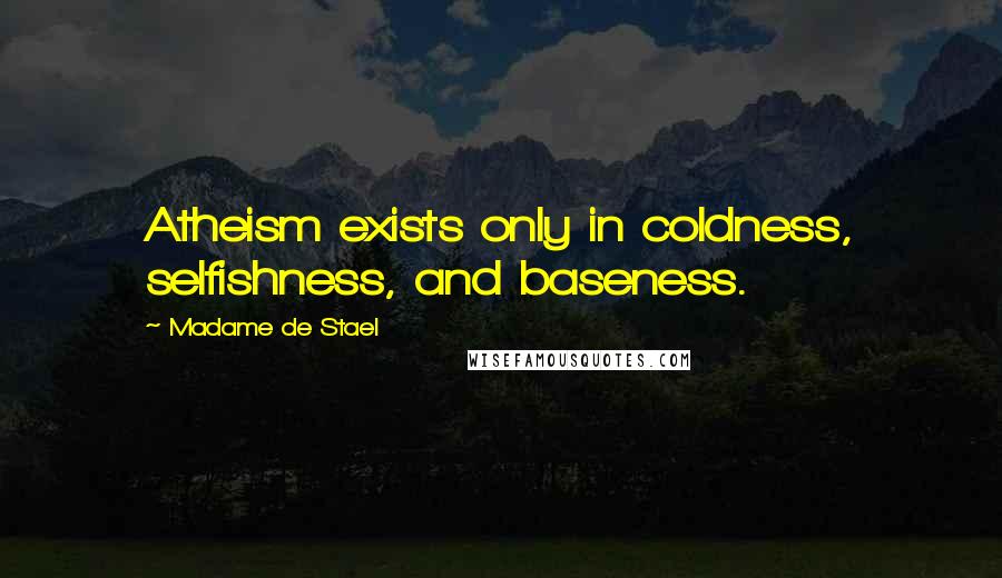 Madame De Stael Quotes: Atheism exists only in coldness, selfishness, and baseness.