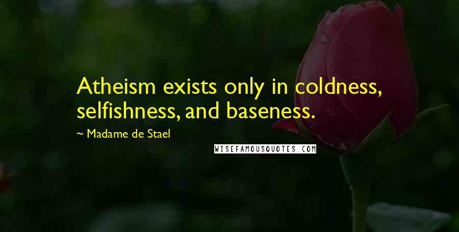 Madame De Stael Quotes: Atheism exists only in coldness, selfishness, and baseness.
