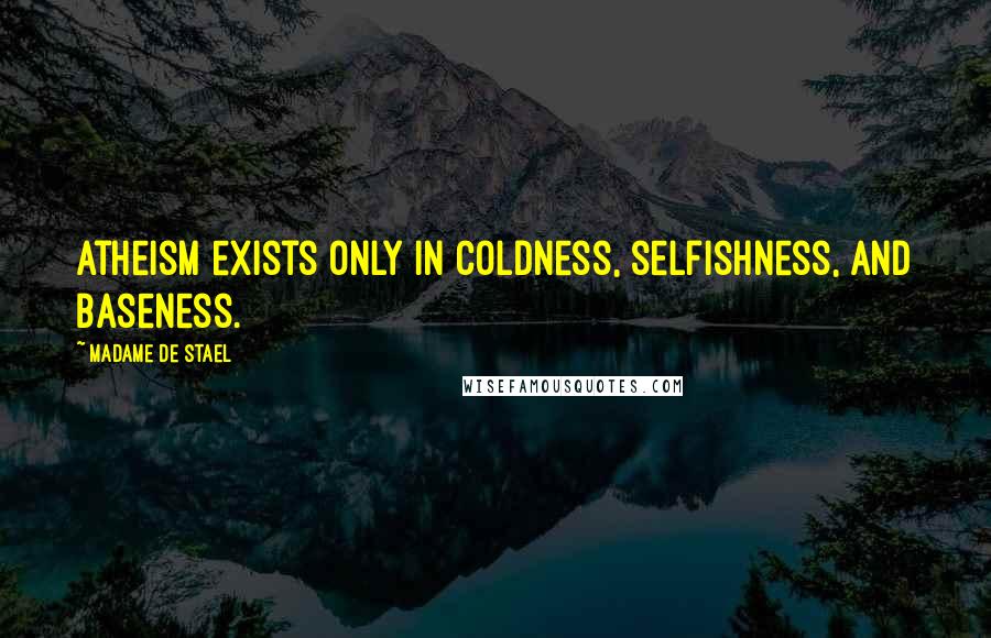 Madame De Stael Quotes: Atheism exists only in coldness, selfishness, and baseness.