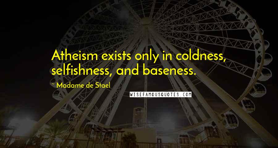Madame De Stael Quotes: Atheism exists only in coldness, selfishness, and baseness.
