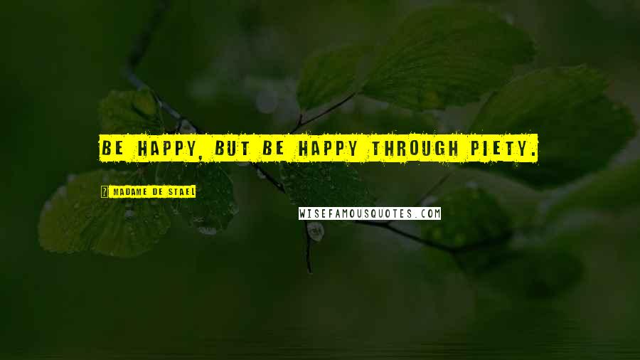 Madame De Stael Quotes: Be happy, but be happy through piety.