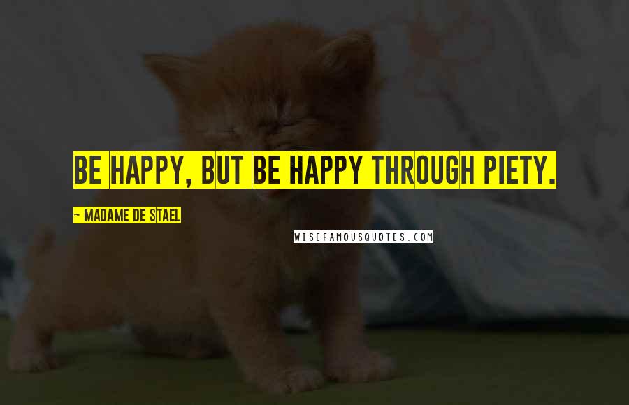 Madame De Stael Quotes: Be happy, but be happy through piety.