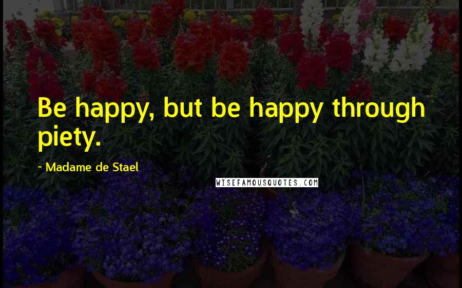 Madame De Stael Quotes: Be happy, but be happy through piety.