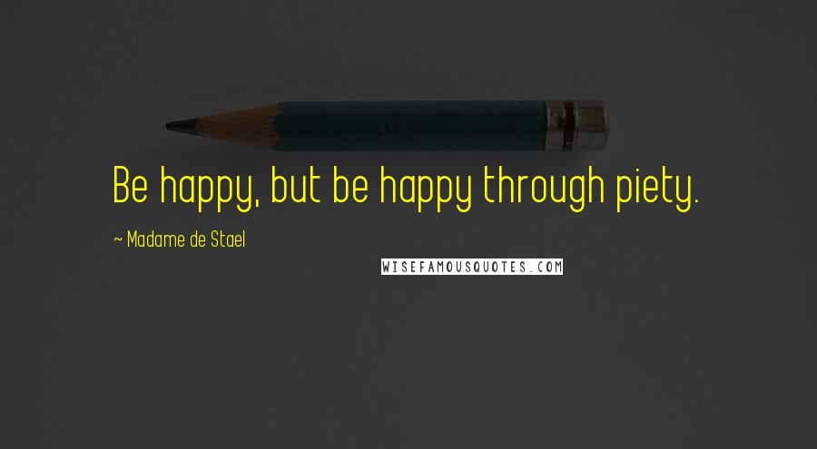 Madame De Stael Quotes: Be happy, but be happy through piety.
