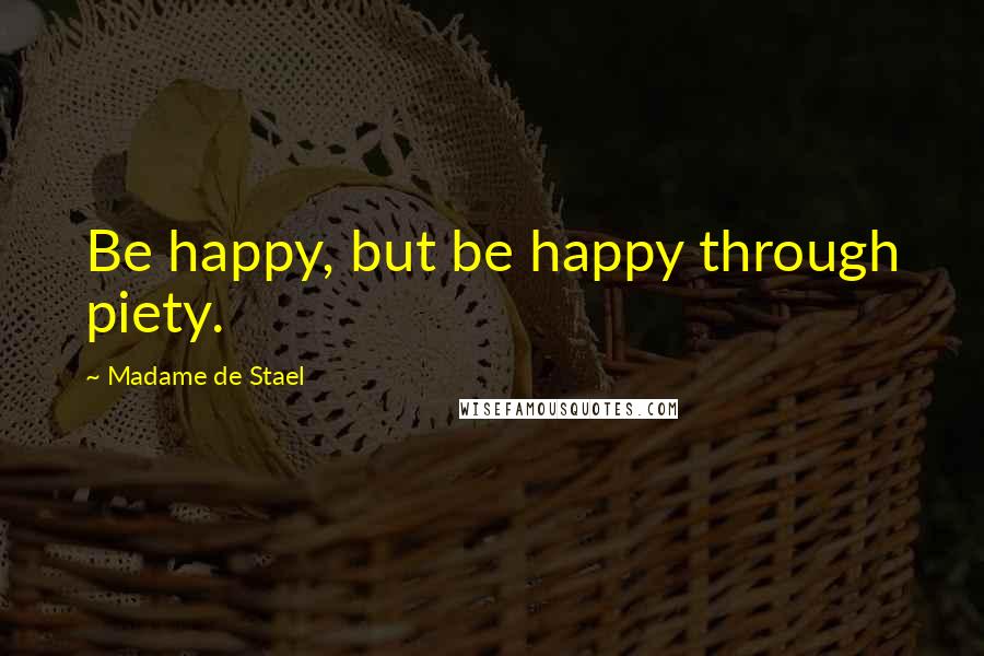 Madame De Stael Quotes: Be happy, but be happy through piety.