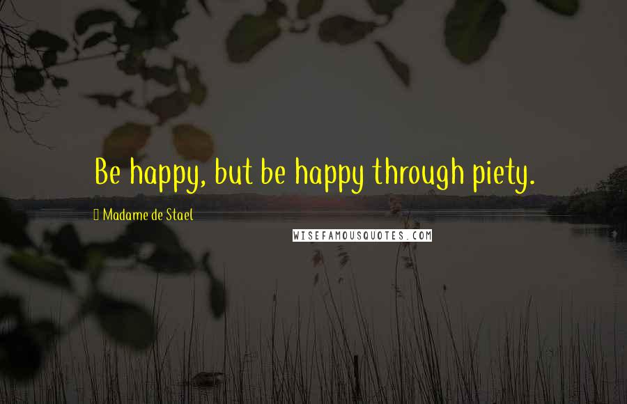 Madame De Stael Quotes: Be happy, but be happy through piety.