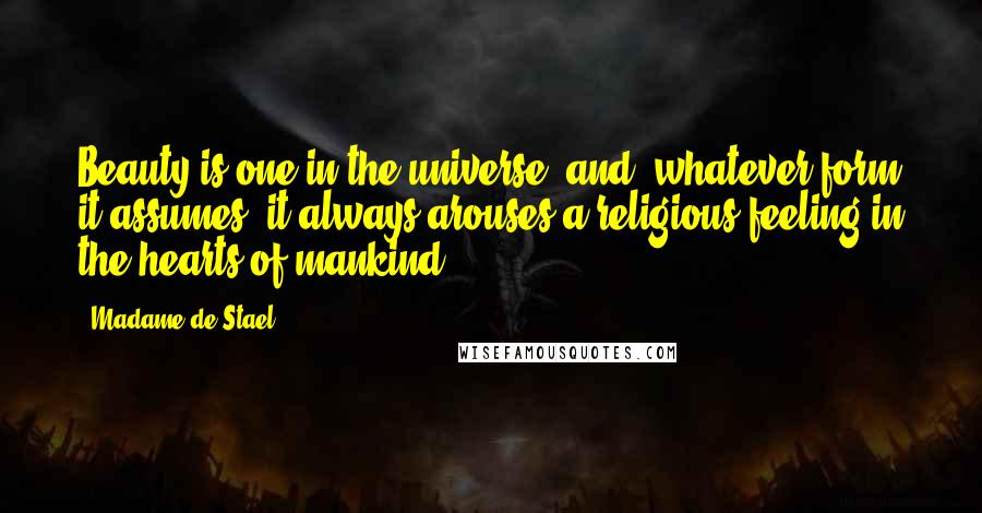 Madame De Stael Quotes: Beauty is one in the universe, and, whatever form it assumes, it always arouses a religious feeling in the hearts of mankind.