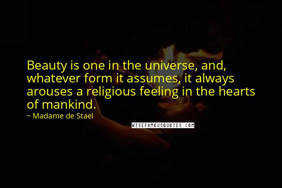 Madame De Stael Quotes: Beauty is one in the universe, and, whatever form it assumes, it always arouses a religious feeling in the hearts of mankind.