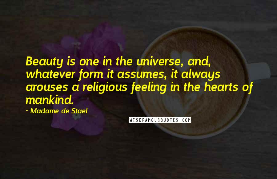 Madame De Stael Quotes: Beauty is one in the universe, and, whatever form it assumes, it always arouses a religious feeling in the hearts of mankind.