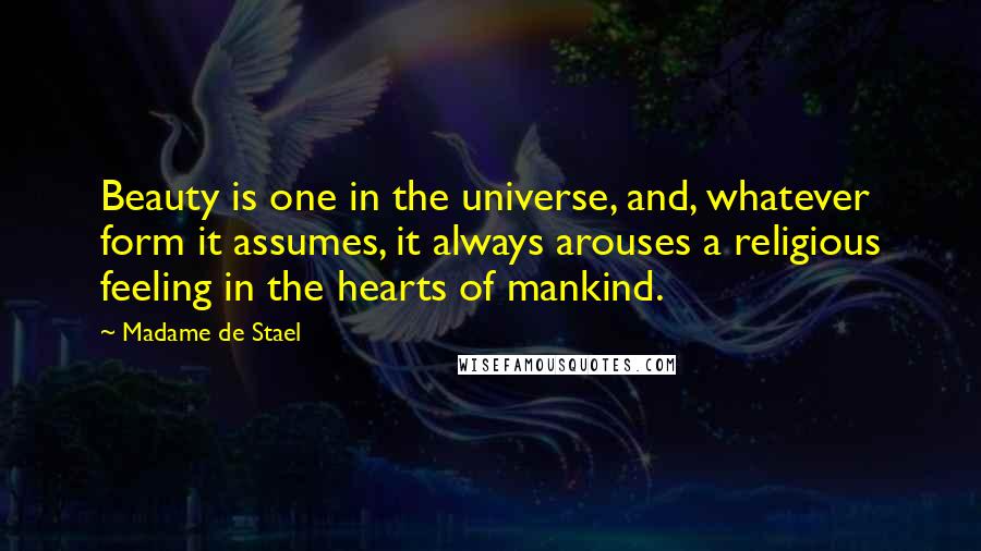 Madame De Stael Quotes: Beauty is one in the universe, and, whatever form it assumes, it always arouses a religious feeling in the hearts of mankind.