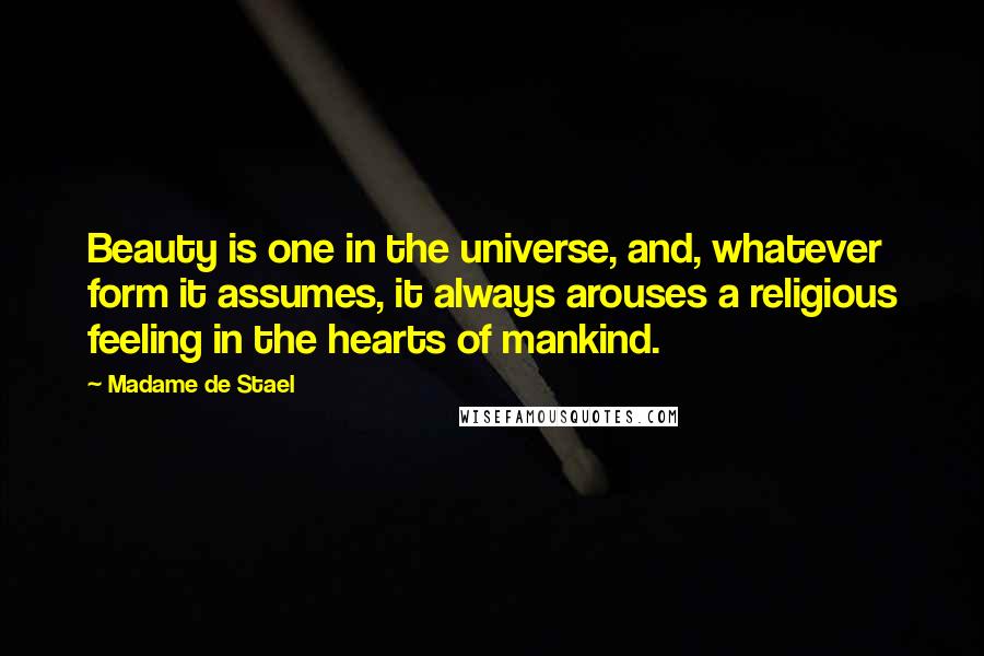 Madame De Stael Quotes: Beauty is one in the universe, and, whatever form it assumes, it always arouses a religious feeling in the hearts of mankind.