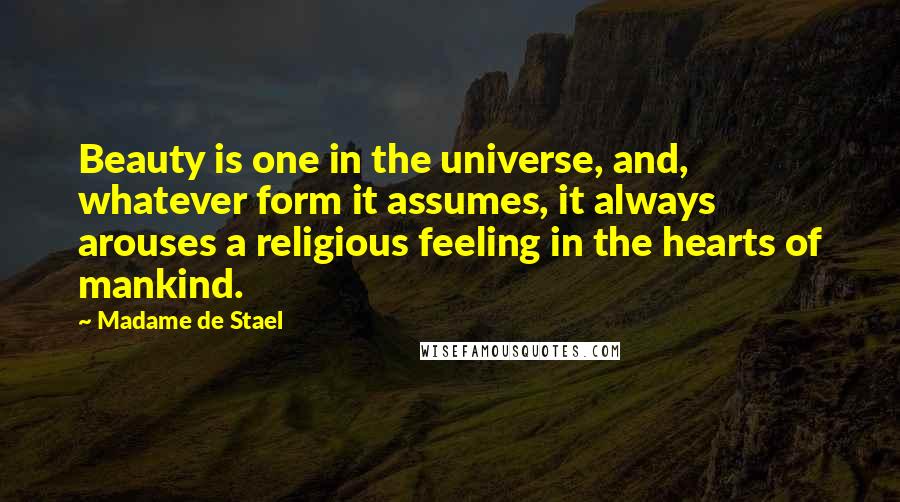 Madame De Stael Quotes: Beauty is one in the universe, and, whatever form it assumes, it always arouses a religious feeling in the hearts of mankind.