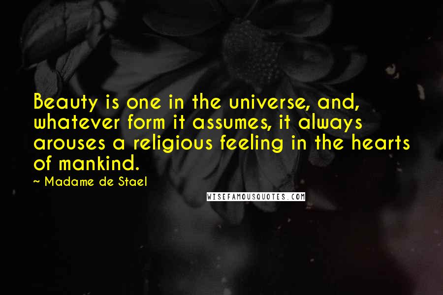 Madame De Stael Quotes: Beauty is one in the universe, and, whatever form it assumes, it always arouses a religious feeling in the hearts of mankind.