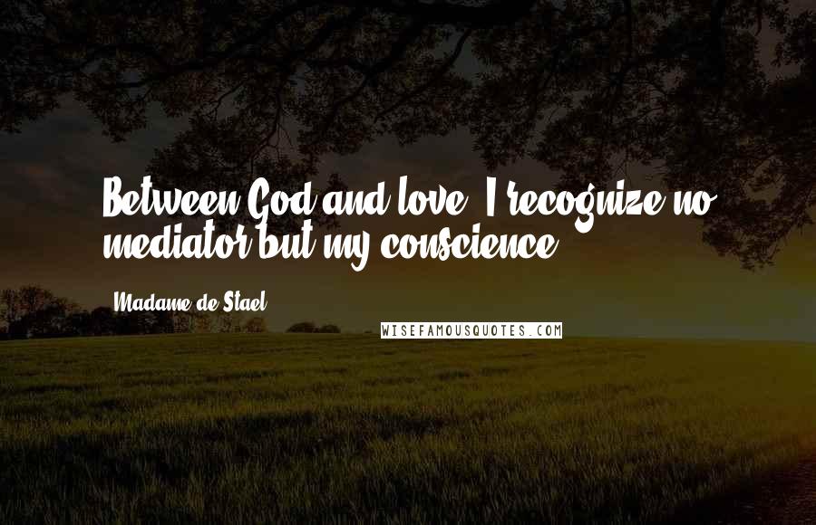 Madame De Stael Quotes: Between God and love, I recognize no mediator but my conscience ...
