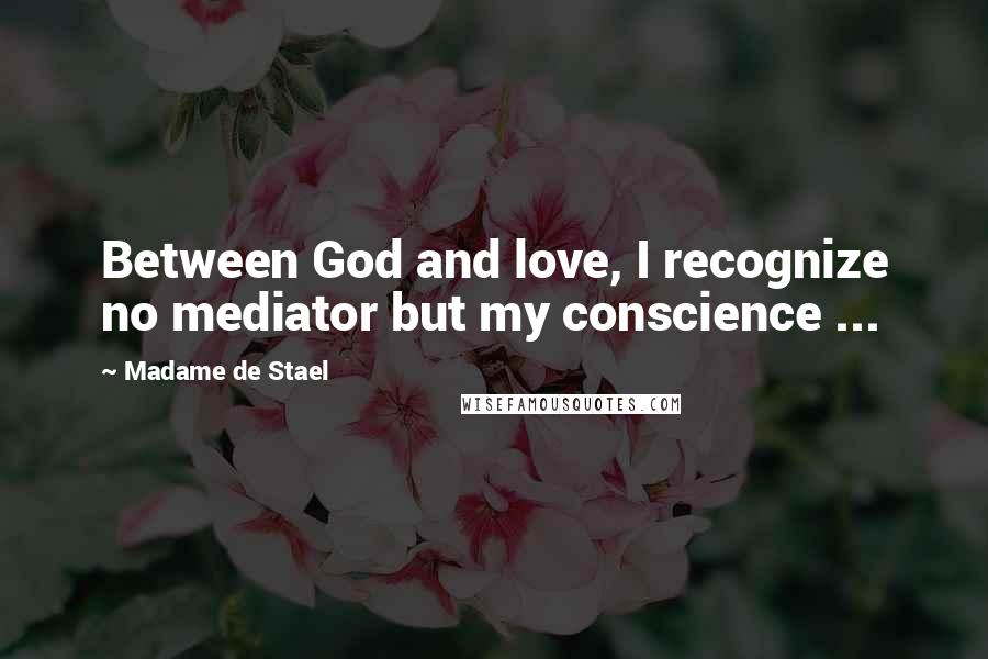 Madame De Stael Quotes: Between God and love, I recognize no mediator but my conscience ...