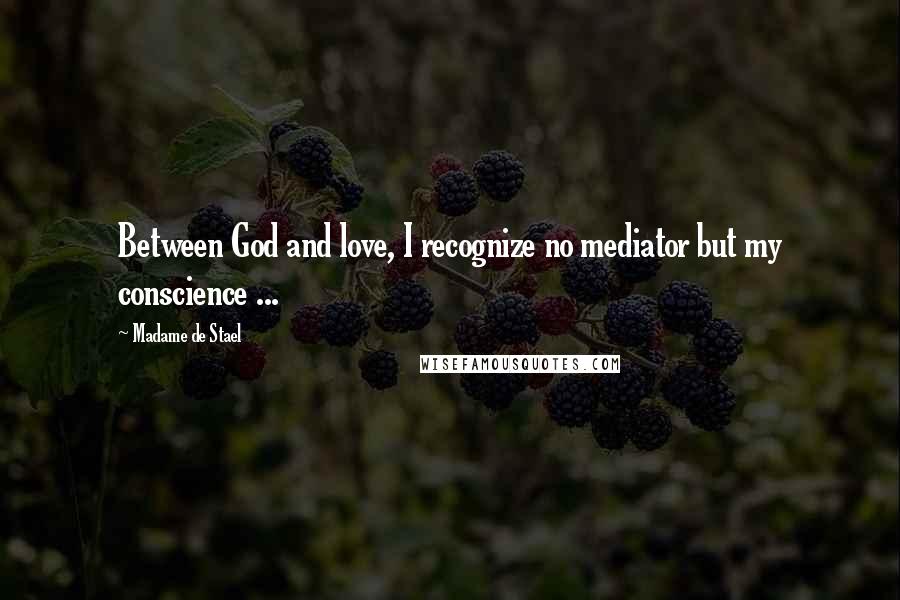 Madame De Stael Quotes: Between God and love, I recognize no mediator but my conscience ...