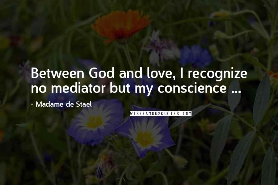 Madame De Stael Quotes: Between God and love, I recognize no mediator but my conscience ...