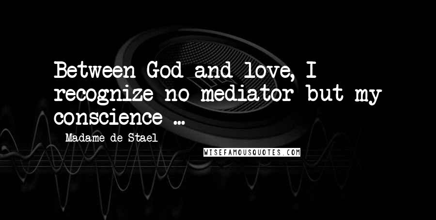 Madame De Stael Quotes: Between God and love, I recognize no mediator but my conscience ...