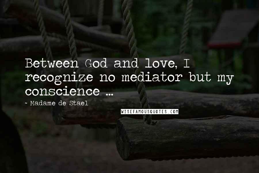 Madame De Stael Quotes: Between God and love, I recognize no mediator but my conscience ...