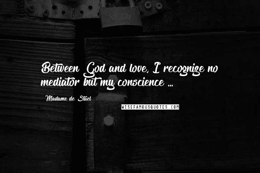 Madame De Stael Quotes: Between God and love, I recognize no mediator but my conscience ...