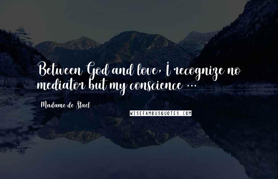 Madame De Stael Quotes: Between God and love, I recognize no mediator but my conscience ...