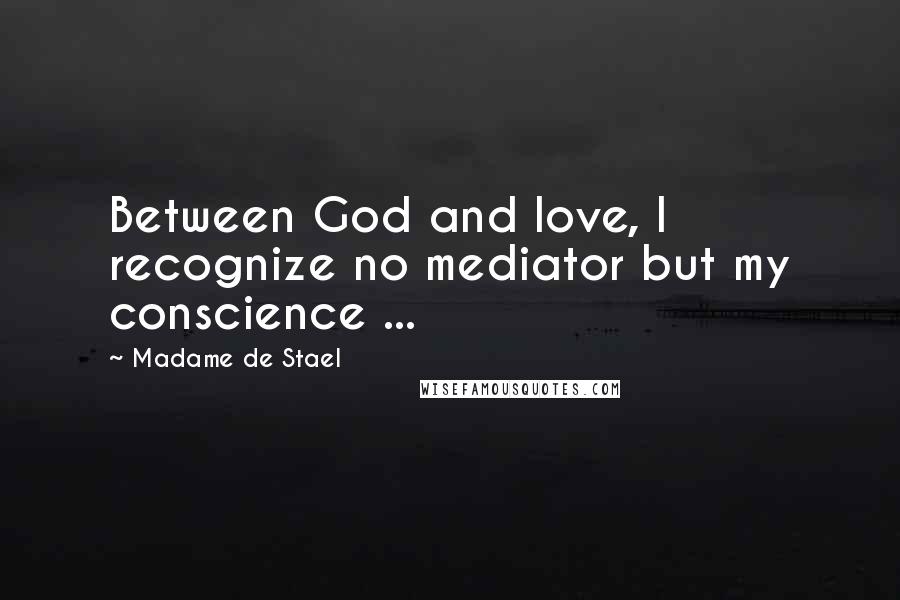 Madame De Stael Quotes: Between God and love, I recognize no mediator but my conscience ...