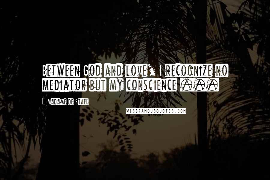 Madame De Stael Quotes: Between God and love, I recognize no mediator but my conscience ...